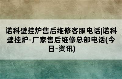 诺科壁挂炉售后维修客服电话|诺科壁挂炉-厂家售后维修总部电话(今日-资讯)